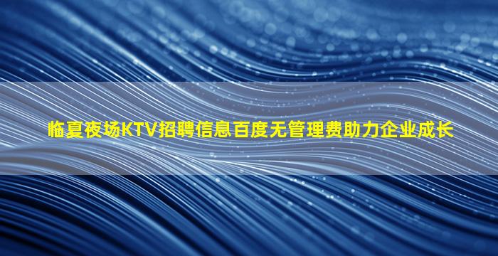 临夏夜场KTV招聘信息百度无管理费助力企业成长