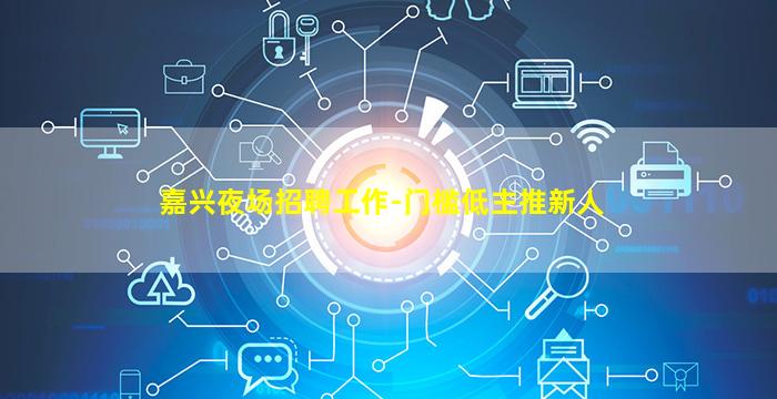 嘉兴夜场招聘工作-门槛低主推新人