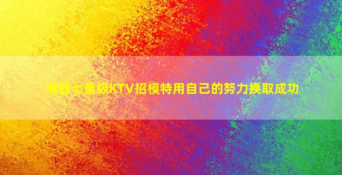 湘西七星级KTV招模特用自己的努力换取成功